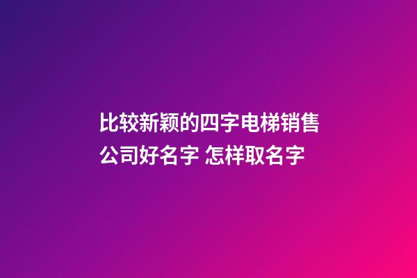 比较新颖的四字电梯销售公司好名字 怎样取名字-第1张-公司起名-玄机派